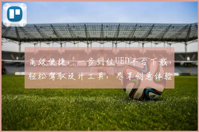 高效便捷，一步到位UED平台下载，轻松驾驭设计工具，尽享创意体验，助力设计无忧