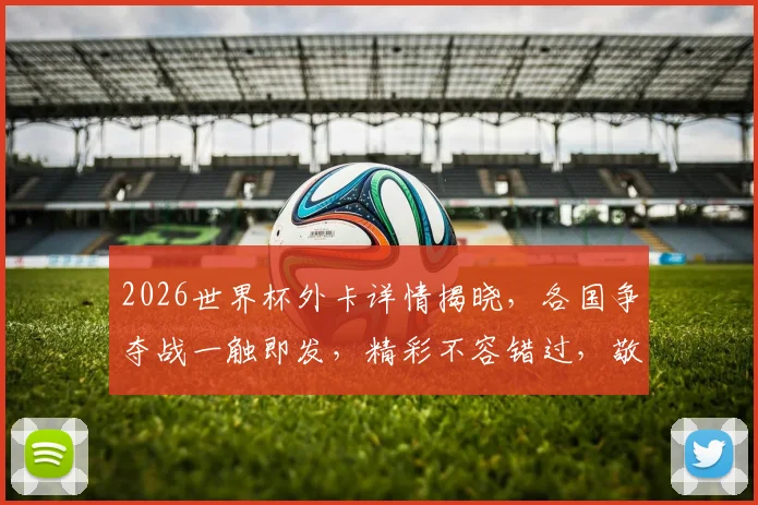 2026世界杯外卡详情揭晓，各国争夺战一触即发，精彩不容错过，敬请关注