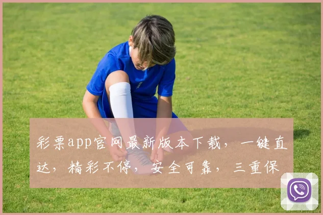 彩票app官网最新版本下载，一键直达，精彩不停，安全可靠，三重保障，不容错过，赶快下载体验