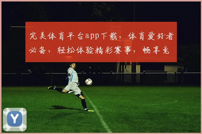 完美体育平台app下载，体育爱好者必备，轻松体验精彩赛事，畅享竞技乐趣，立即下载