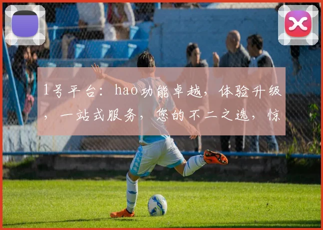 1号平台：hao功能卓越，体验升级，一站式服务，您的不二之选，惊喜连连