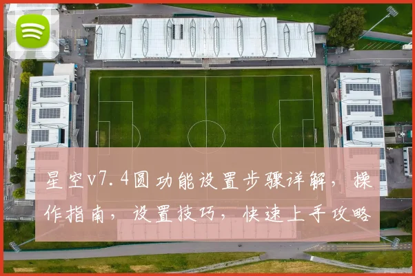 星空v7.4圆功能设置步骤详解，操作指南，设置技巧，快速上手攻略