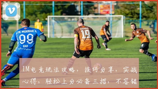 IM电竞玩法攻略，技巧分享，实战心得，轻松上分必备三招，不容错过