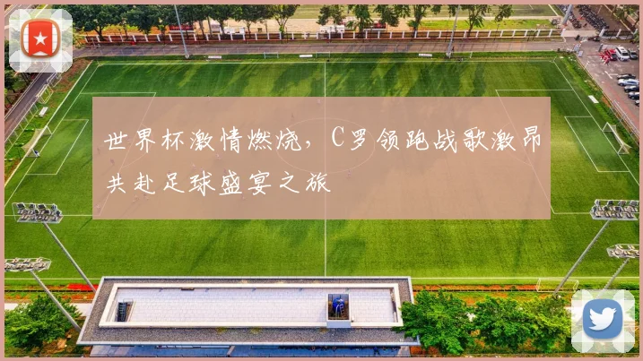 世界杯激情燃烧，C罗领跑战歌激昂共赴足球盛宴之旅