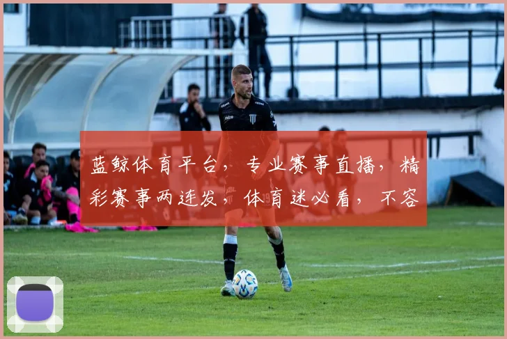 蓝鲸体育平台，专业赛事直播，精彩赛事两连发，体育迷必看，不容错过
