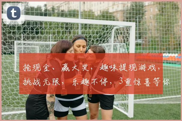 抢现金、赢大奖，趣味提现游戏，挑战无限，乐趣不停，3重惊喜等你来