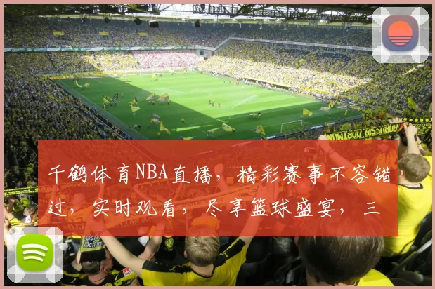 千鹤体育NBA直播，精彩赛事不容错过，实时观看，尽享篮球盛宴，三重惊喜等你来