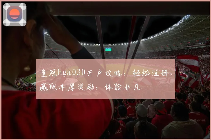 皇冠hga030开户攻略，轻松注册，赢取丰厚奖励，体验非凡
