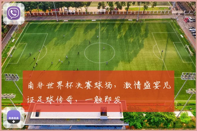 南非世界杯决赛球场，激情盛宴见证足球传奇，一触即发